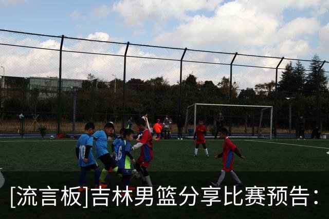 [流言板]吉林男篮分享比赛预告：球队将于明日对阵广厦男篮